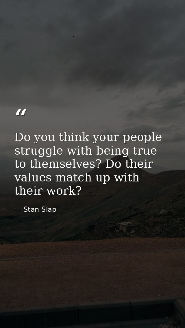 Do you think your people struggle with being true to themselves? Do their values match up with their work? — Stan Slap