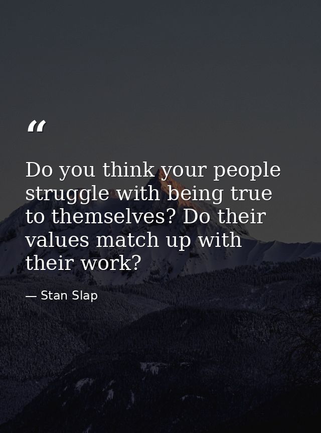 Do you think your people struggle with being true to themselves? Do their values match up with their work? — Stan Slap