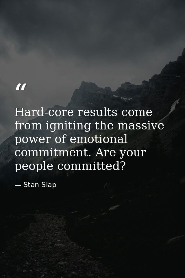 Hard-core results come from igniting the massive power of emotional commitment. Are your people committed? — Stan Slap