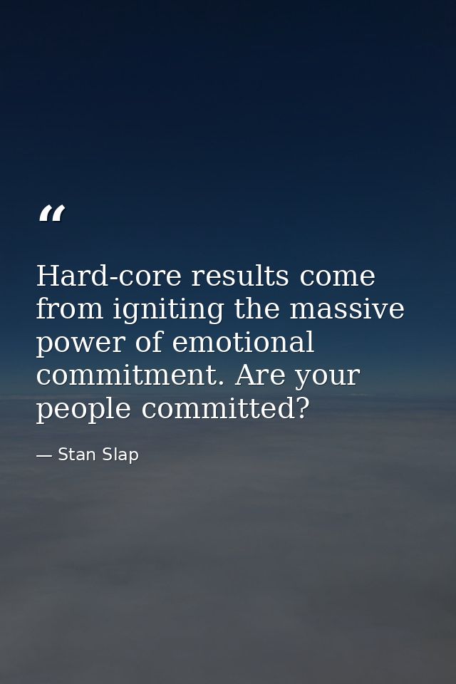 Hard-core results come from igniting the massive power of emotional commitment. Are your people committed? — Stan Slap