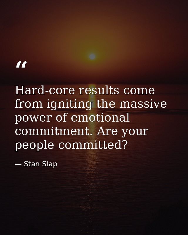 Hard-core results come from igniting the massive power of emotional commitment. Are your people committed? — Stan Slap