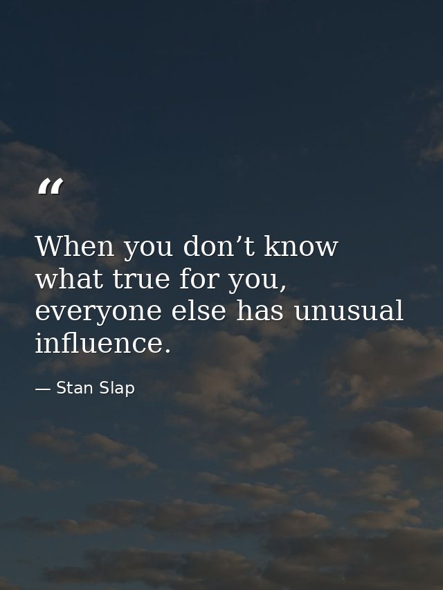 When you don’t know what true for you, everyone else has unusual influence. — Stan Slap