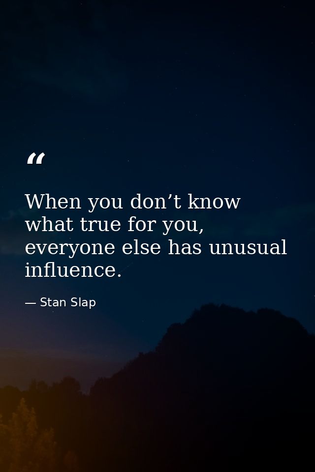 When you don’t know what true for you, everyone else has unusual influence. — Stan Slap