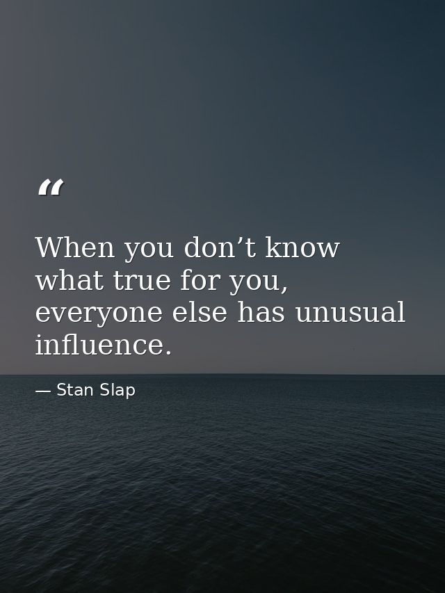 When you don’t know what true for you, everyone else has unusual influence. — Stan Slap