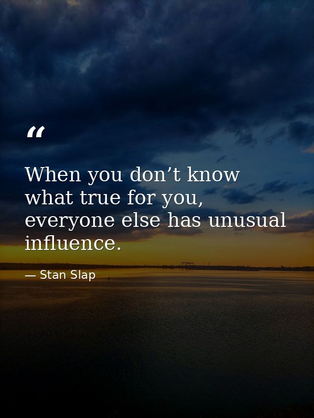 When you don’t know what true for you, everyone else has unusual influence. — Stan Slap