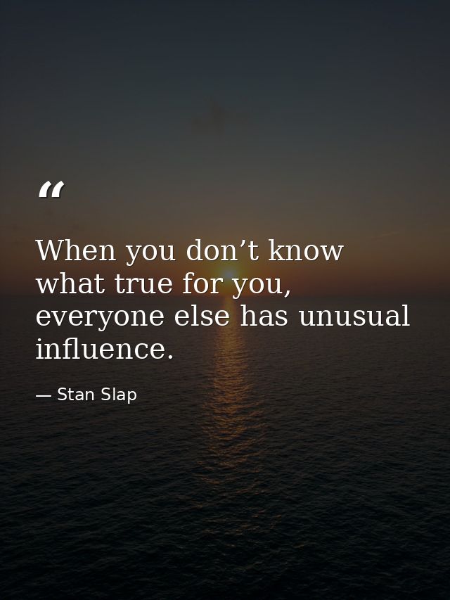 When you don’t know what true for you, everyone else has unusual influence. — Stan Slap