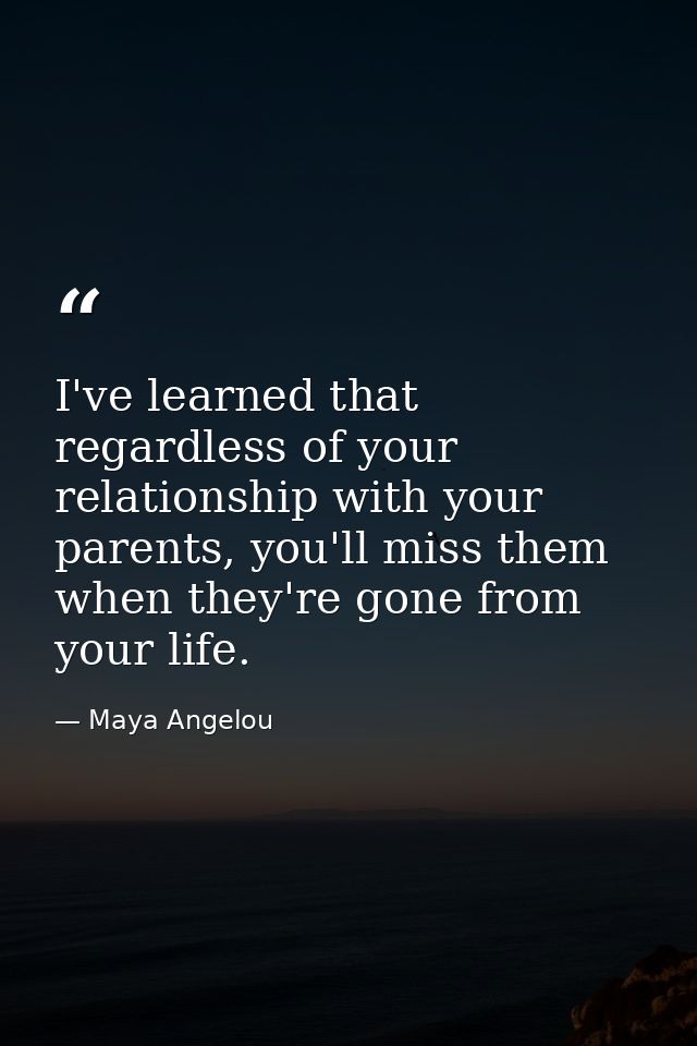I've learned that regardless of your relationship with your parents, you'll miss them when they're gone from your life. — Maya Angelou