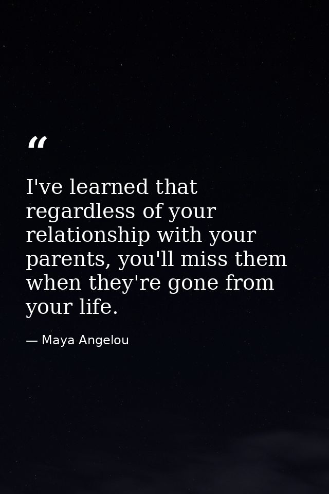 I've learned that regardless of your relationship with your parents, you'll miss them when they're gone from your life. — Maya Angelou
