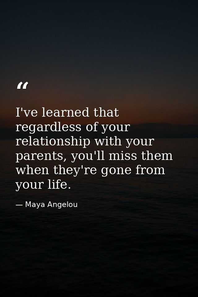 I've learned that regardless of your relationship with your parents, you'll miss them when they're gone from your life. — Maya Angelou
