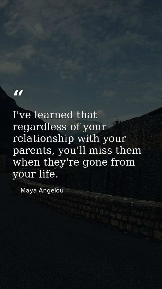 I've learned that regardless of your relationship with your parents, you'll miss them when they're gone from your life. — Maya Angelou