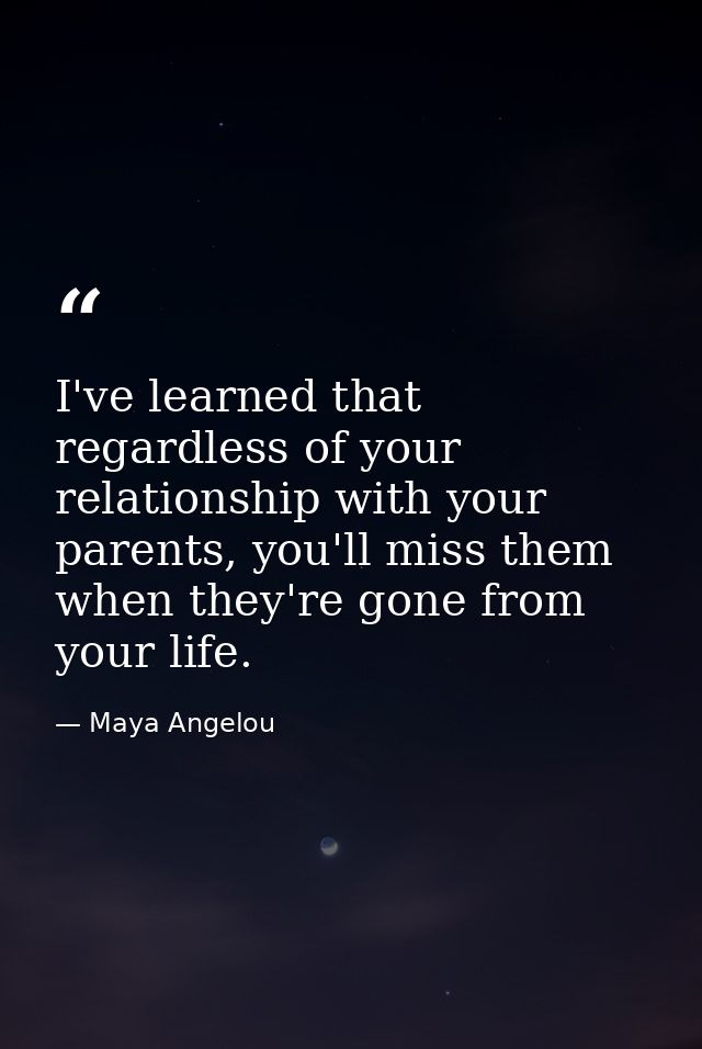 I've learned that regardless of your relationship with your parents, you'll miss them when they're gone from your life. — Maya Angelou
