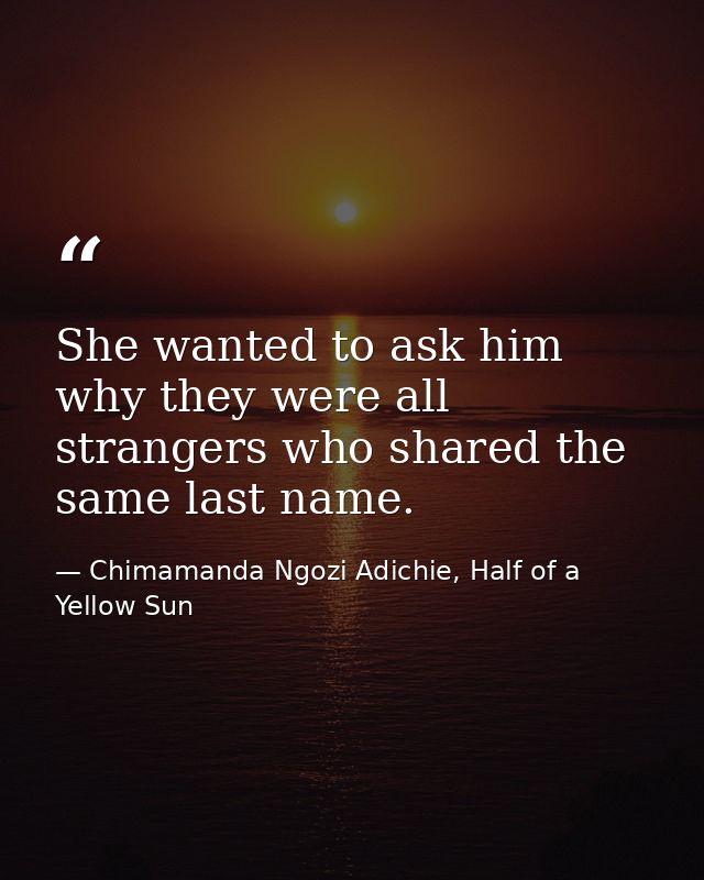 She wanted to ask him why they were all strangers who shared the same last name. — Chimamanda Ngozi Adichie, Half of a Yellow Sun