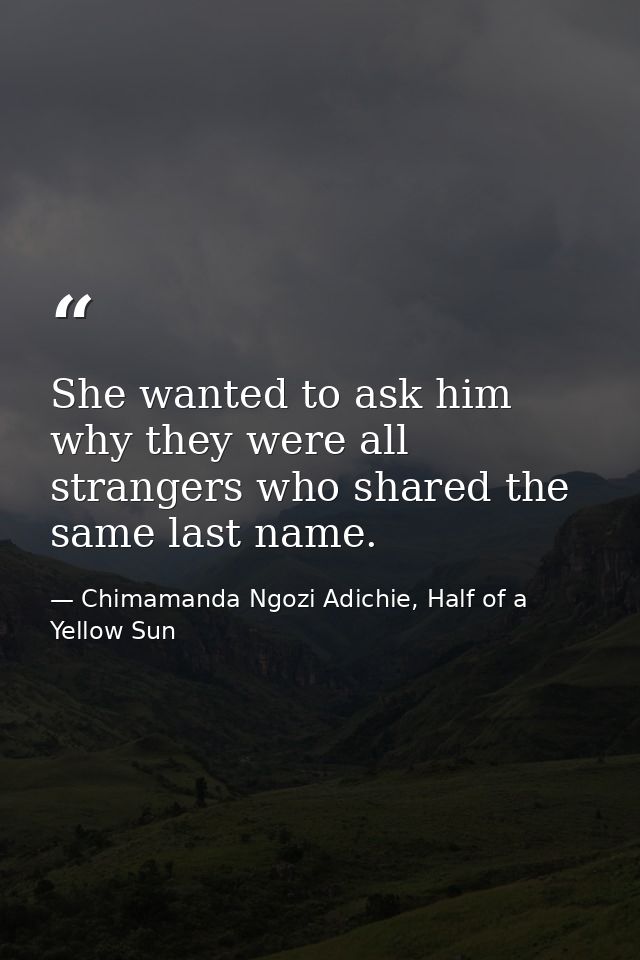 She wanted to ask him why they were all strangers who shared the same last name. — Chimamanda Ngozi Adichie, Half of a Yellow Sun