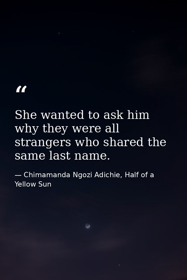 She wanted to ask him why they were all strangers who shared the same last name. — Chimamanda Ngozi Adichie, Half of a Yellow Sun