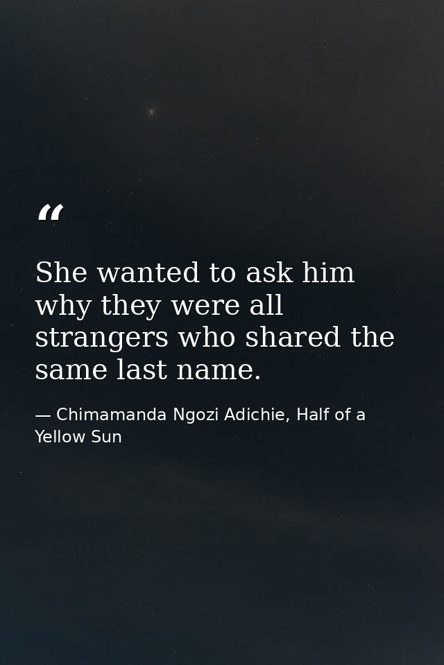 She wanted to ask him why they were all strangers who shared the same last name. — Chimamanda Ngozi Adichie, Half of a Yellow Sun