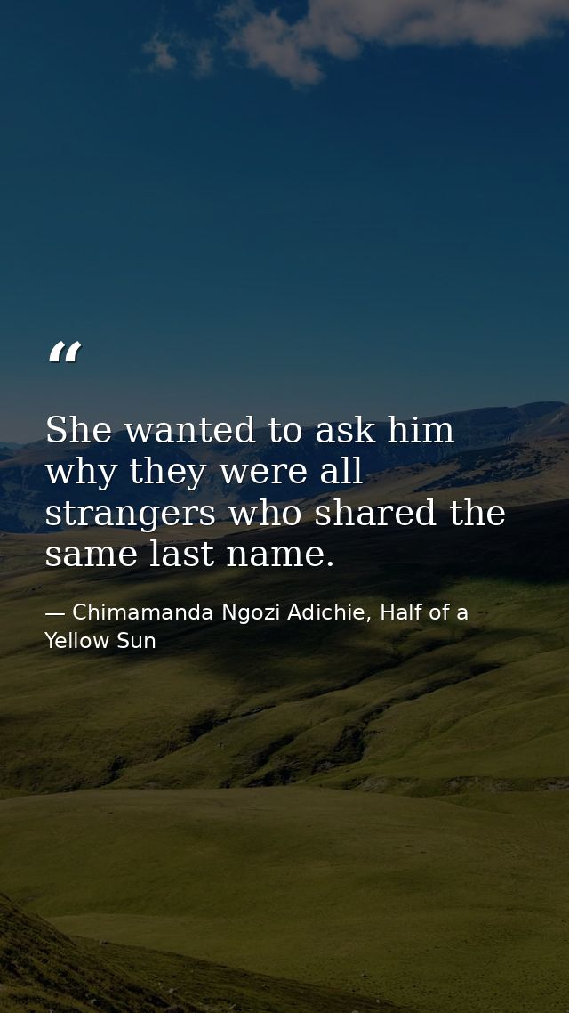 She wanted to ask him why they were all strangers who shared the same last name. — Chimamanda Ngozi Adichie, Half of a Yellow Sun