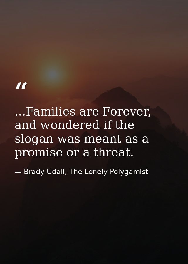 ...Families are Forever, and wondered if the slogan was meant as a promise or a threat. — Brady Udall, The Lonely Polygamist