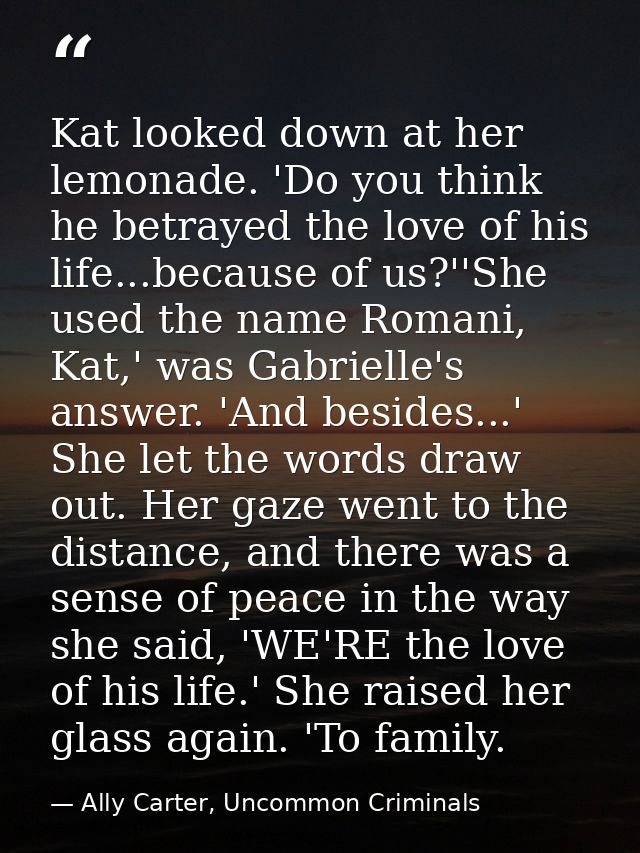 Kat looked down at her lemonade. 'Do you think he betrayed the love of his life...because of us?''She used the name Roma — Ally Carter, Uncommon Criminals
