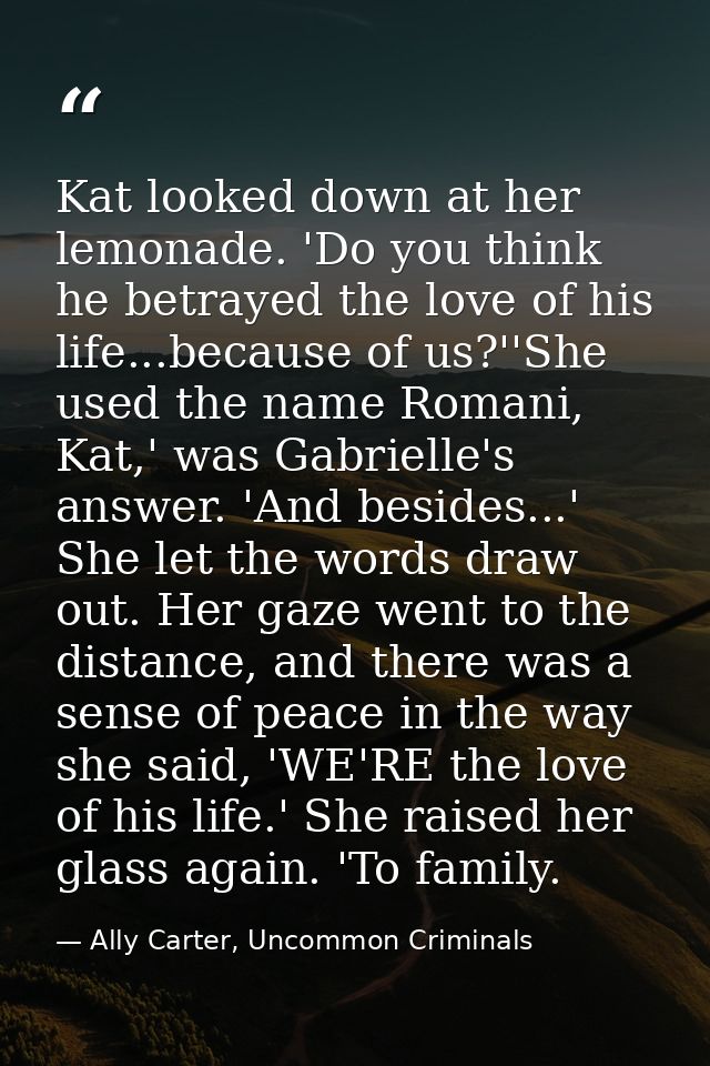 Kat looked down at her lemonade. 'Do you think he betrayed the love of his life...because of us?''She used the name Roma — Ally Carter, Uncommon Criminals