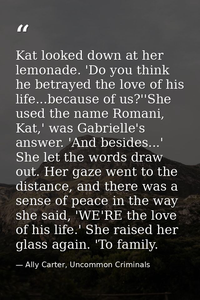 Kat looked down at her lemonade. 'Do you think he betrayed the love of his life...because of us?''She used the name Roma — Ally Carter, Uncommon Criminals