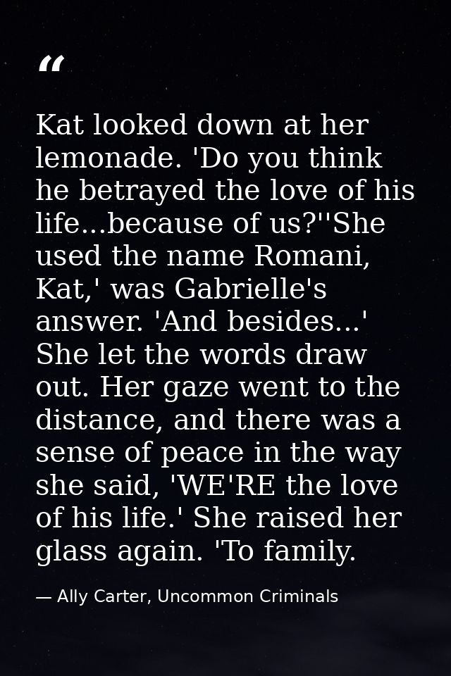 Kat looked down at her lemonade. 'Do you think he betrayed the love of his life...because of us?''She used the name Roma — Ally Carter, Uncommon Criminals