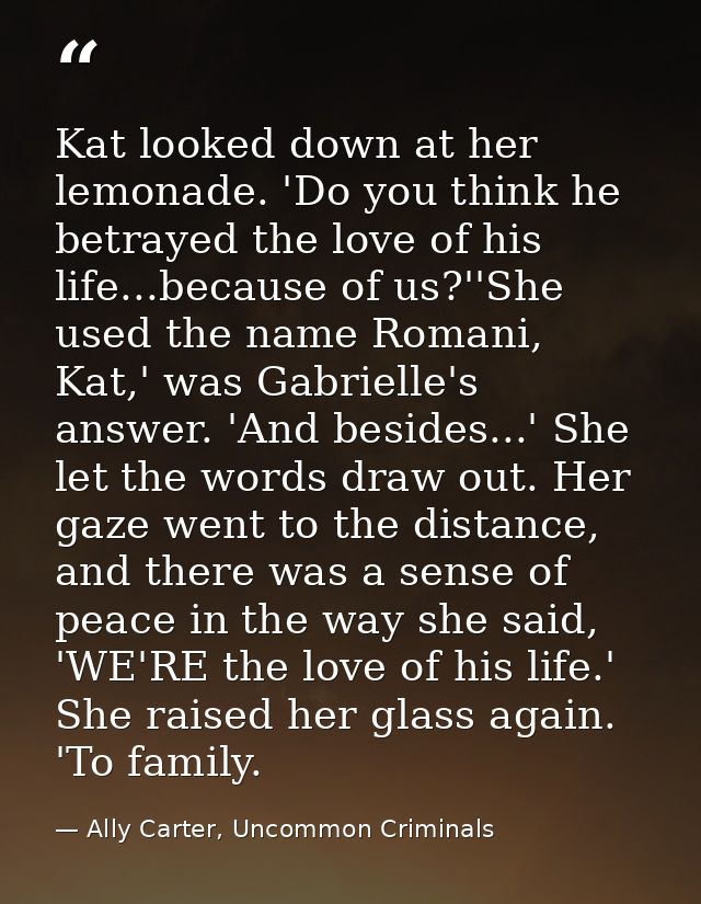 Kat looked down at her lemonade. 'Do you think he betrayed the love of his life...because of us?''She used the name Roma — Ally Carter, Uncommon Criminals