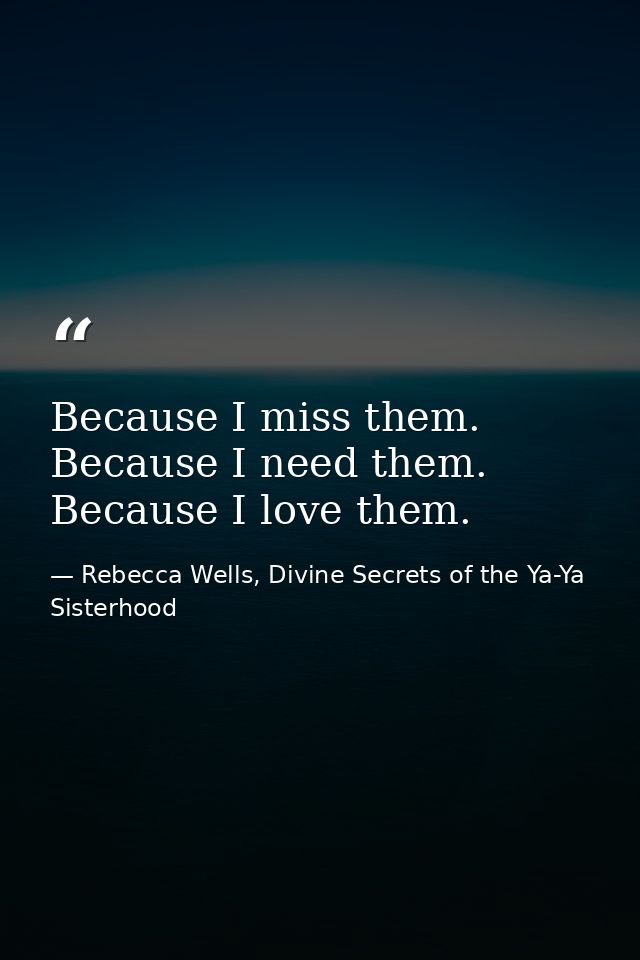Because I miss them. Because I need them. Because I love them. — Rebecca Wells, Divine Secrets of the Ya-Ya Sisterhood