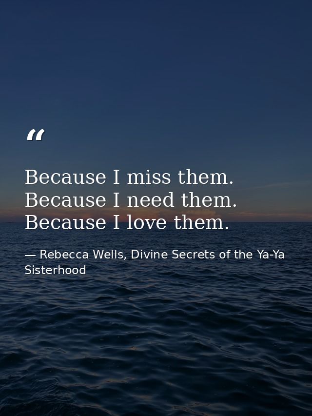 Because I miss them. Because I need them. Because I love them. — Rebecca Wells, Divine Secrets of the Ya-Ya Sisterhood