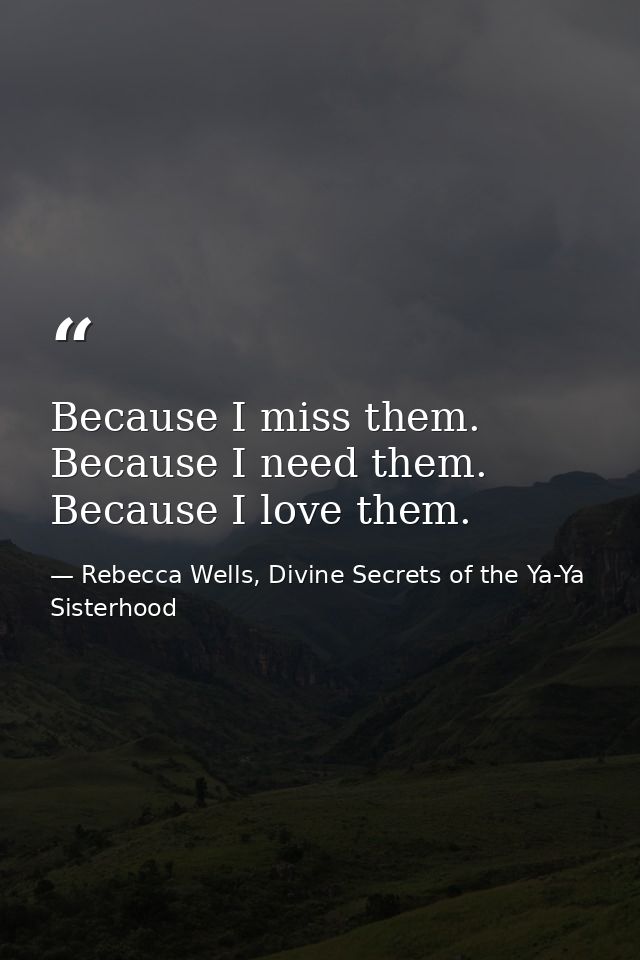 Because I miss them. Because I need them. Because I love them. — Rebecca Wells, Divine Secrets of the Ya-Ya Sisterhood