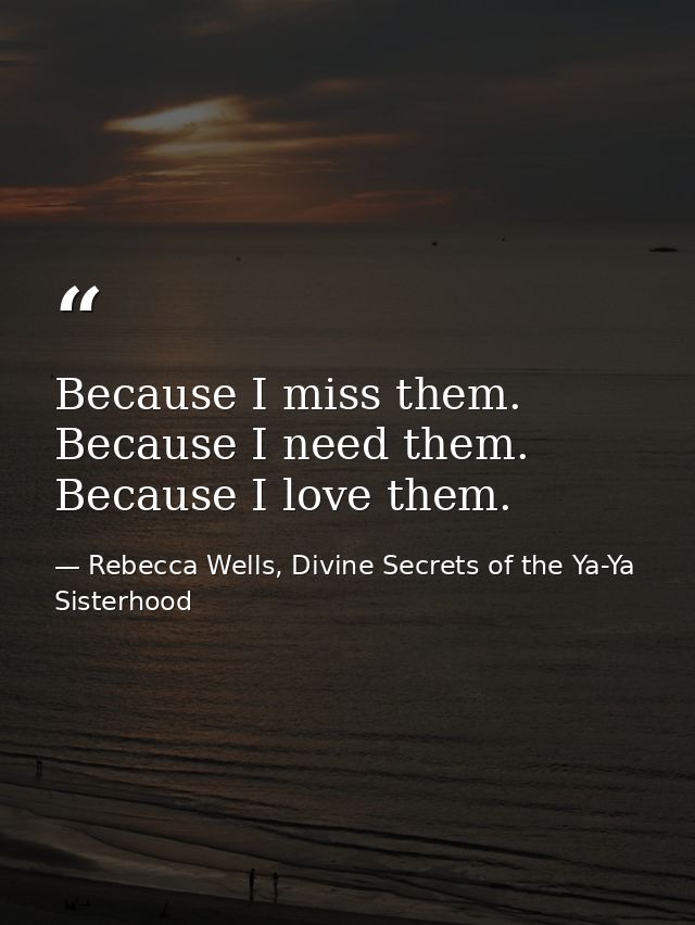 Because I miss them. Because I need them. Because I love them. — Rebecca Wells, Divine Secrets of the Ya-Ya Sisterhood