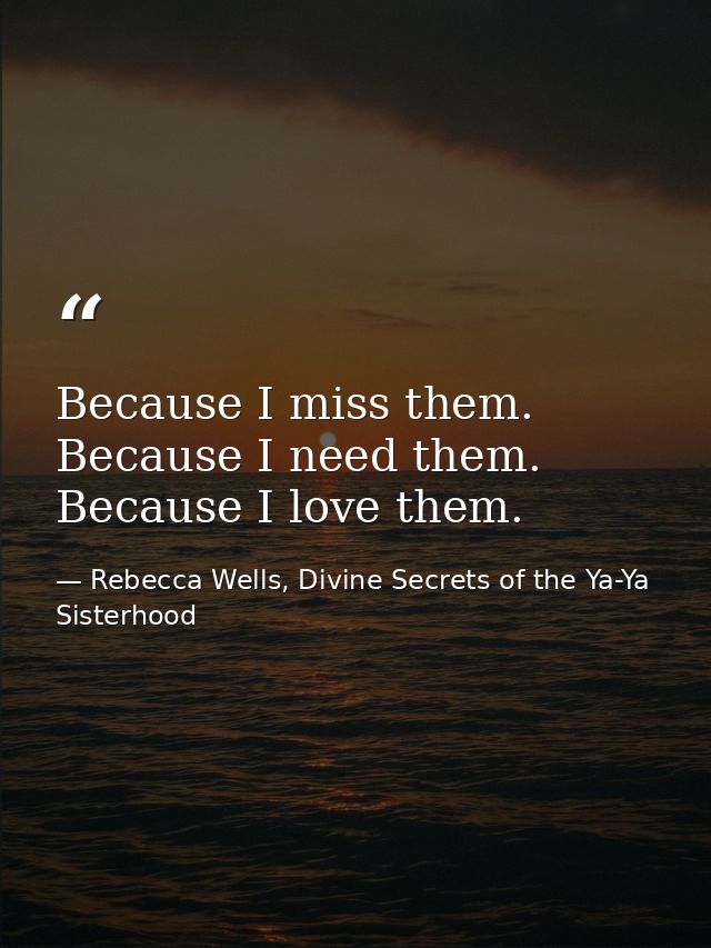 Because I miss them. Because I need them. Because I love them. — Rebecca Wells, Divine Secrets of the Ya-Ya Sisterhood