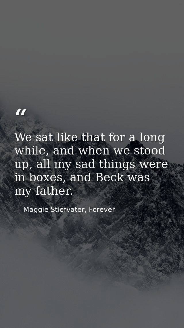 We sat like that for a long while, and when we stood up, all my sad things were in boxes, and Beck was my father. — Maggie Stiefvater, Forever