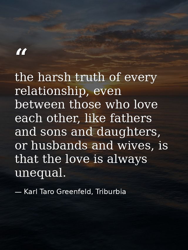 the harsh truth of every relationship, even between those who love each other, like fathers and sons and daughters, or h — Karl Taro Greenfeld, Triburbia