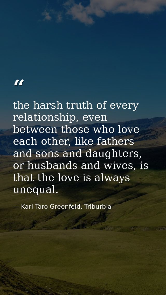 the harsh truth of every relationship, even between those who love each other, like fathers and sons and daughters, or h — Karl Taro Greenfeld, Triburbia