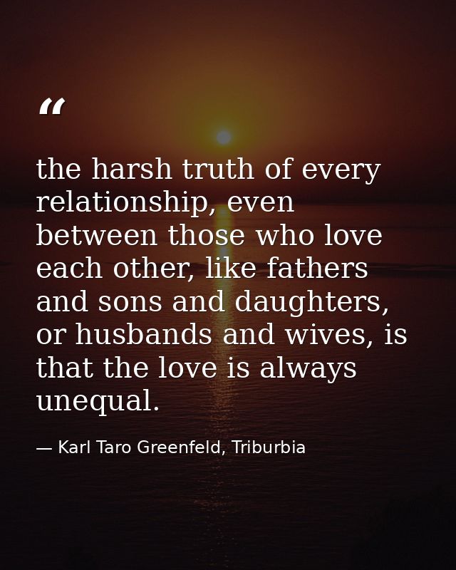 the harsh truth of every relationship, even between those who love each other, like fathers and sons and daughters, or h — Karl Taro Greenfeld, Triburbia