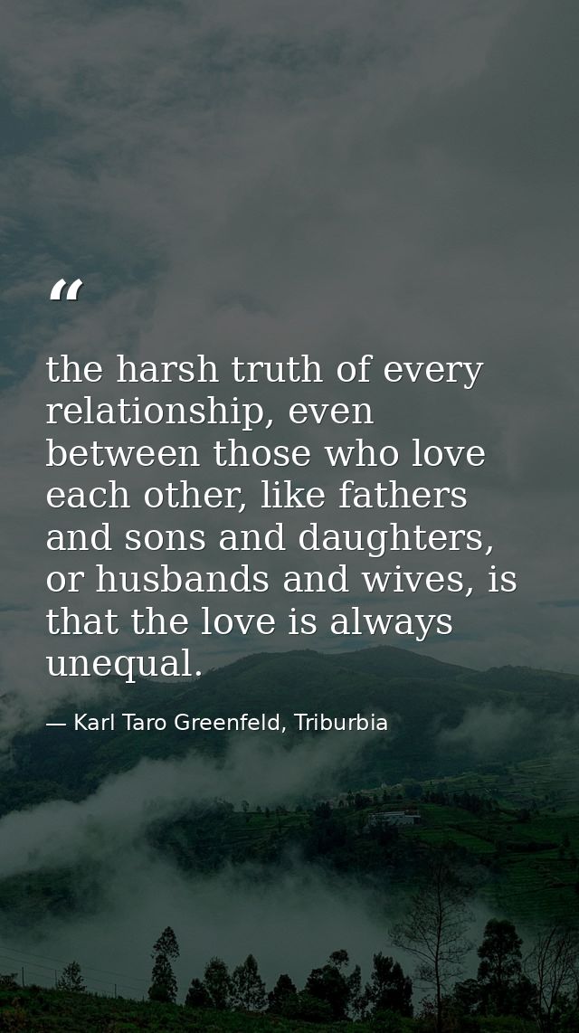 the harsh truth of every relationship, even between those who love each other, like fathers and sons and daughters, or h — Karl Taro Greenfeld, Triburbia