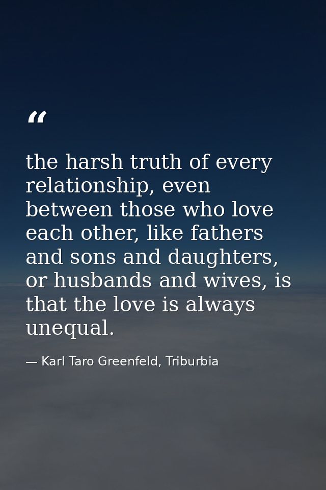 the harsh truth of every relationship, even between those who love each other, like fathers and sons and daughters, or h — Karl Taro Greenfeld, Triburbia