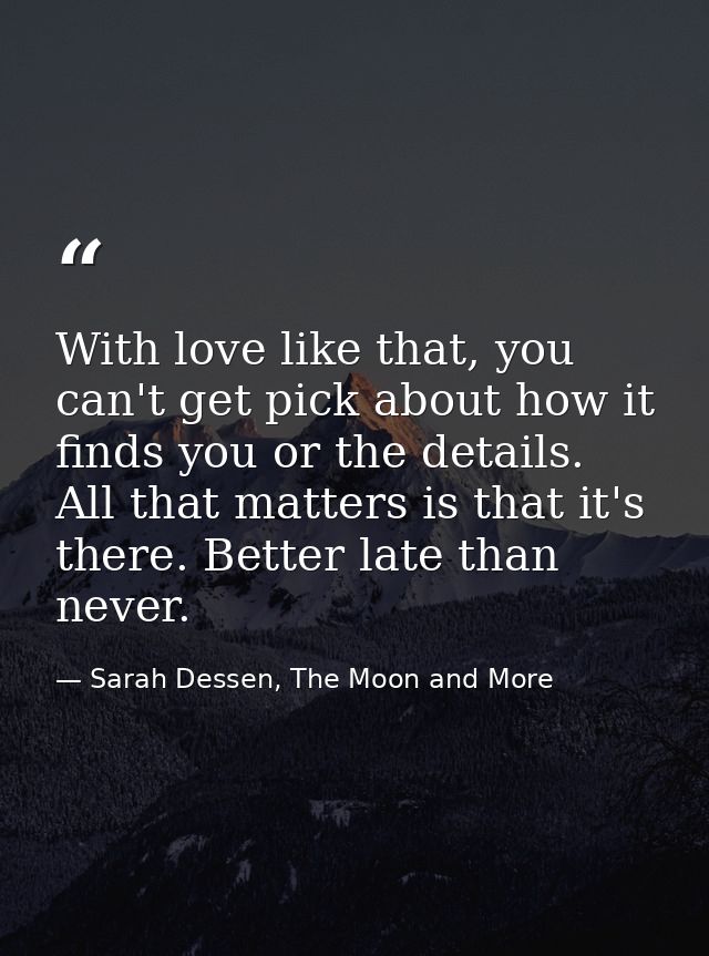 With love like that, you can't get pick about how it finds you or the details. All that matters is that it's there. Bett — Sarah Dessen, The Moon and More