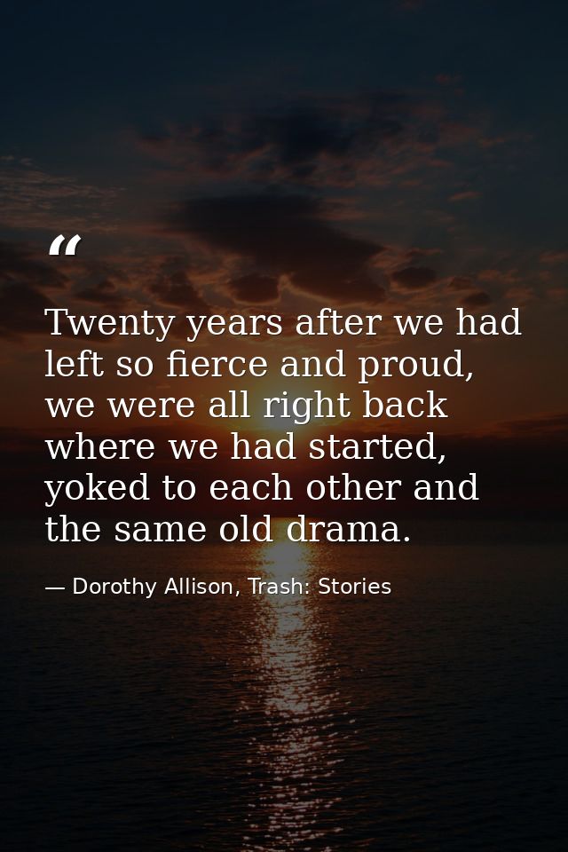 Twenty years after we had left so fierce and proud, we were all right back where we had started, yoked to each other and — Dorothy Allison, Trash: Stories