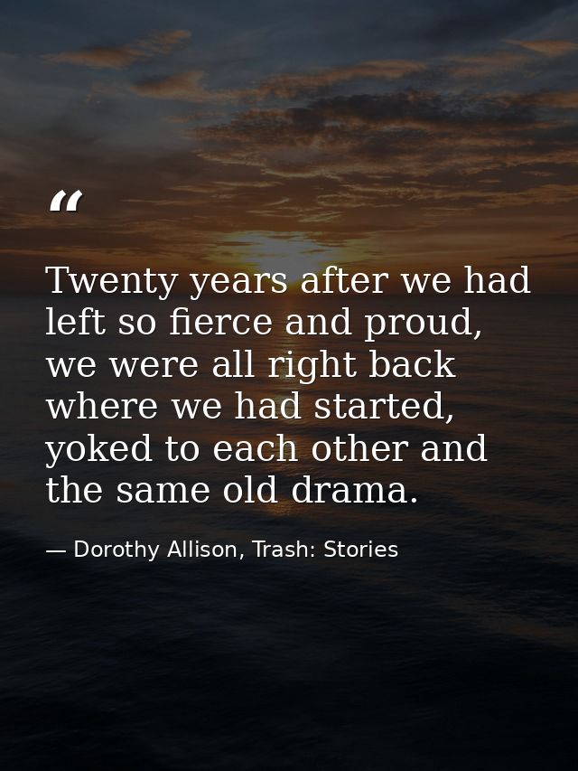 Twenty years after we had left so fierce and proud, we were all right back where we had started, yoked to each other and — Dorothy Allison, Trash: Stories