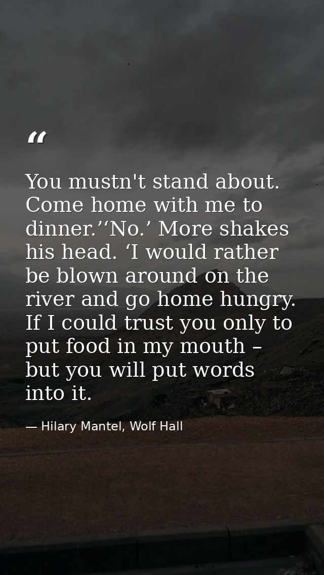 You mustn't stand about. Come home with me to dinner.’‘No.’ More shakes his head. ‘I would rather be blown around on the — Hilary Mantel, Wolf Hall