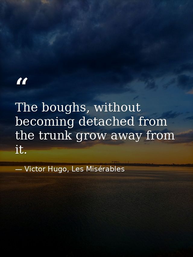 The boughs, without becoming detached from the trunk grow away from it. — Victor Hugo, Les Misérables