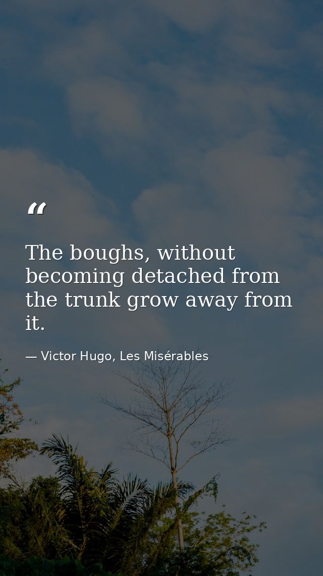 The boughs, without becoming detached from the trunk grow away from it. — Victor Hugo, Les Misérables