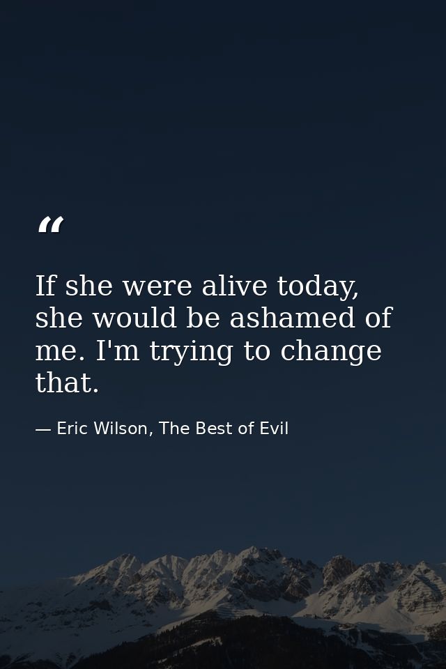 If she were alive today, she would be ashamed of me. I'm trying to change that. — Eric Wilson, The Best of Evil