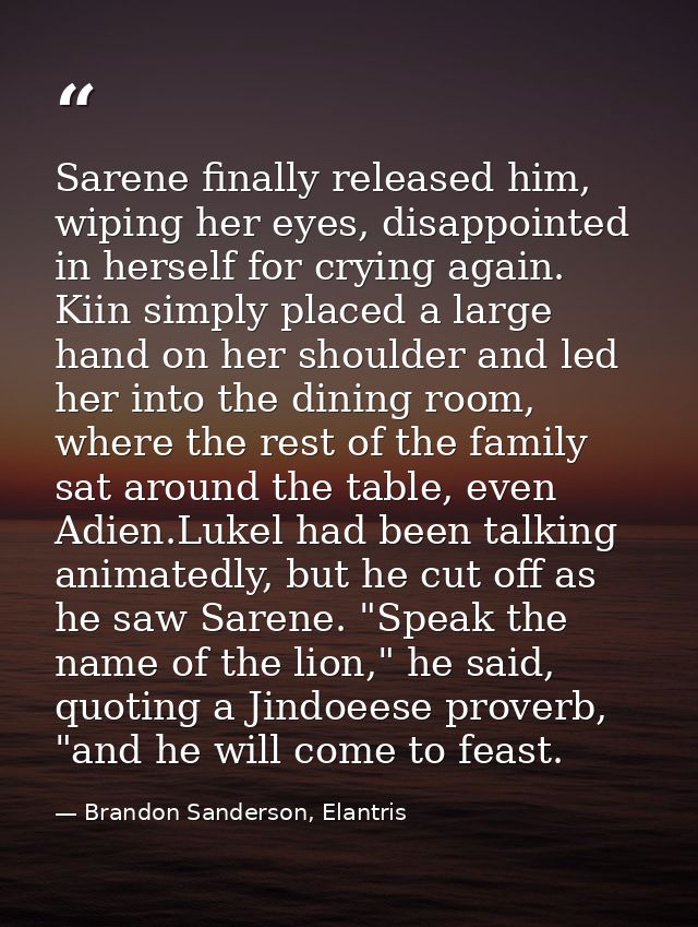 Sarene finally released him, wiping her eyes, disappointed in herself for crying again. Kiin simply placed a large hand  — Brandon Sanderson, Elantris