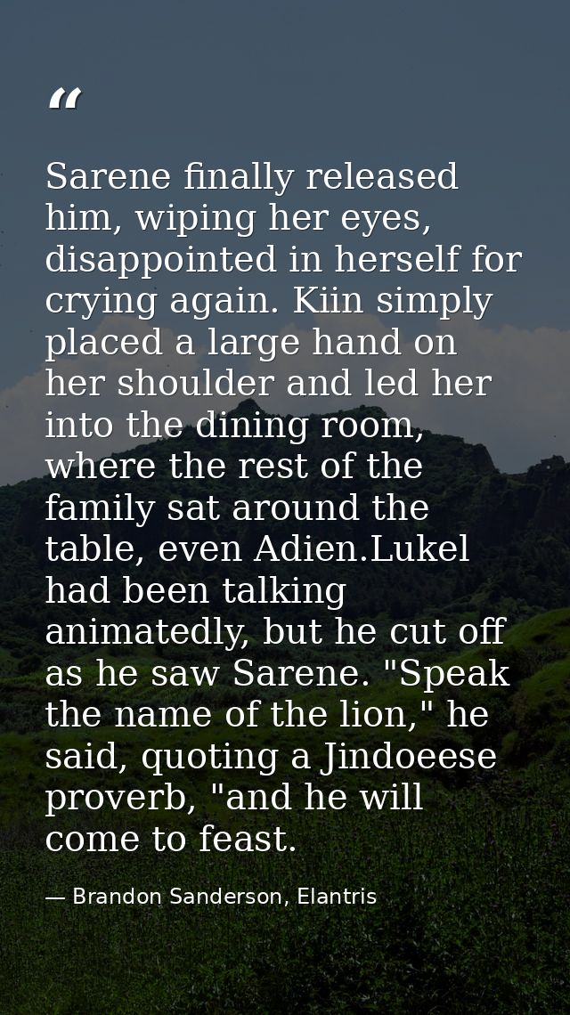 Sarene finally released him, wiping her eyes, disappointed in herself for crying again. Kiin simply placed a large hand  — Brandon Sanderson, Elantris