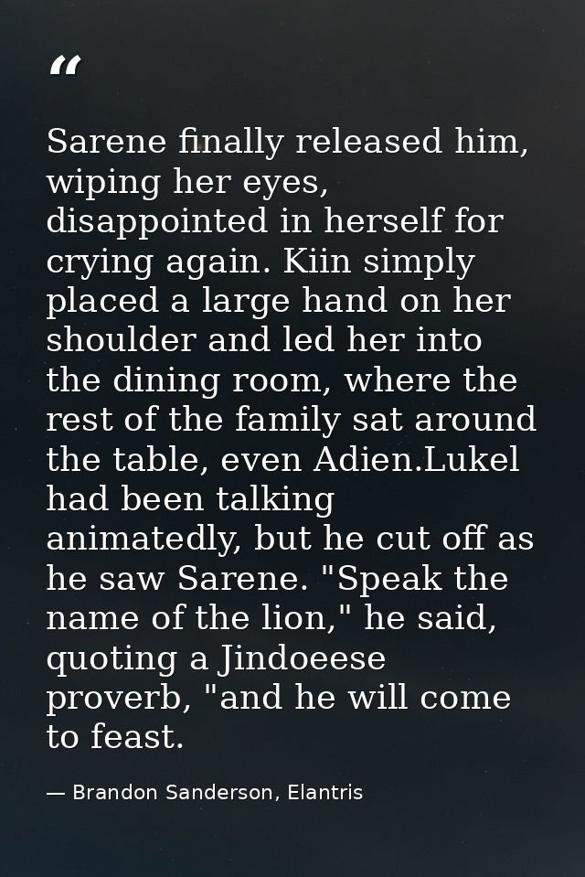 Sarene finally released him, wiping her eyes, disappointed in herself for crying again. Kiin simply placed a large hand  — Brandon Sanderson, Elantris