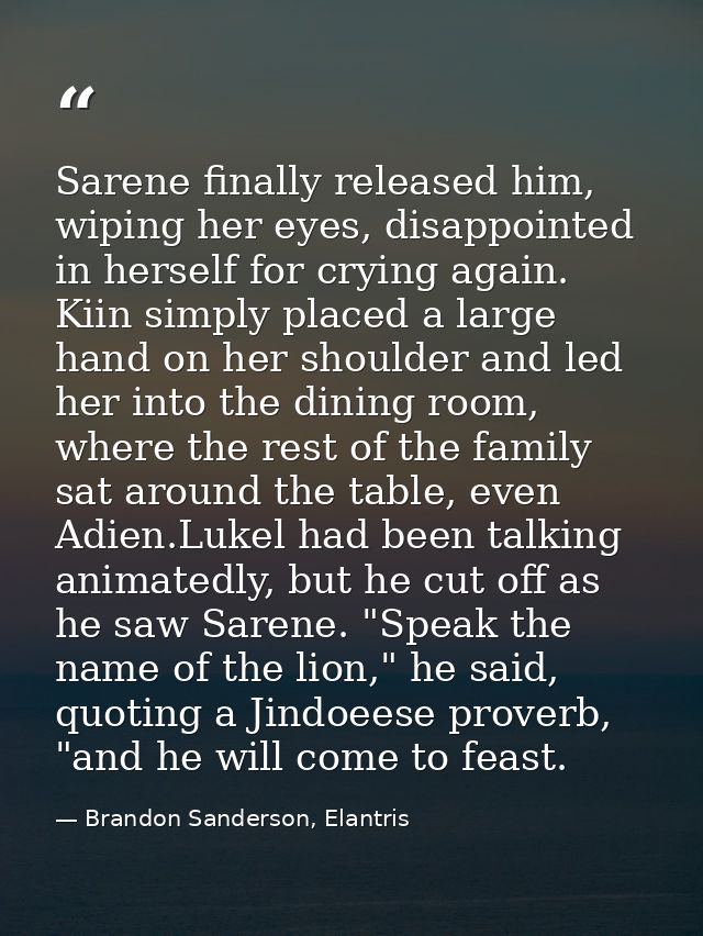 Sarene finally released him, wiping her eyes, disappointed in herself for crying again. Kiin simply placed a large hand  — Brandon Sanderson, Elantris