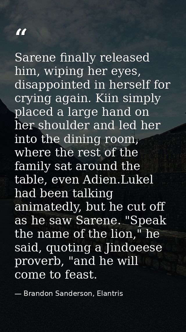 Sarene finally released him, wiping her eyes, disappointed in herself for crying again. Kiin simply placed a large hand  — Brandon Sanderson, Elantris