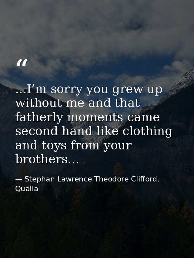 ...I’m sorry you grew up without me and that fatherly moments came second hand like clothing and toys from your brothers — Stephan Lawrence Theodore Clifford, Qualia